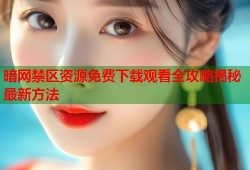 暗网禁区资源免费下载观看全攻略揭秘最新方法