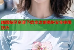 暗网禁区资源下载全攻略揭秘安全使用技巧