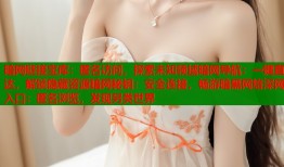暗网链接宝库：匿名访问，探索未知领域暗网导航：一键直达，解锁隐藏资源暗网秘钥：安全连接，畅游暗黑网络深网入口：匿名浏览，发现另类世界