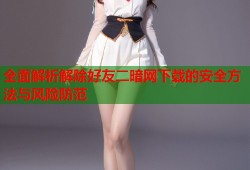 全面解析解除好友二暗网下载的安全方法与风险防范