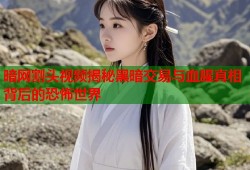 暗网割头视频揭秘黑暗交易与血腥真相背后的恐怖世界
