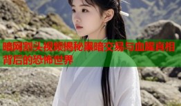 暗网割头视频揭秘黑暗交易与血腥真相背后的恐怖世界