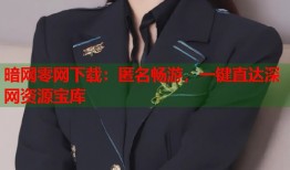 暗网零网下载：匿名畅游，一键直达深网资源宝库