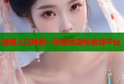暗网入口神器一键直达隐秘资源平台