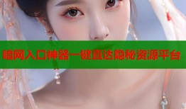 暗网入口神器一键直达隐秘资源平台