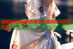 暗网禁区揭秘黄色资源下载风险与防范指南