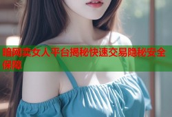 暗网卖女人平台揭秘快速交易隐秘安全保障