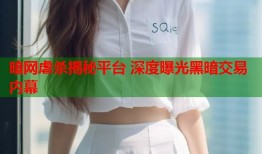 暗网虐杀揭秘平台 深度曝光黑暗交易内幕