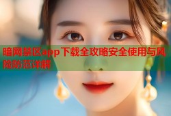 暗网禁区app下载全攻略安全使用与风险防范详解