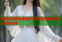暗网迷局揭秘黑暗世界背后的隐秘真相与惊悚故事