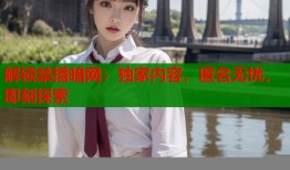 解锁禁播暗网：独家内容，匿名无忧，即刻探索