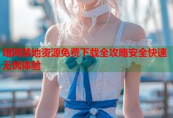 暗网禁地资源免费下载全攻略安全快速无忧体验