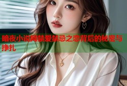暗夜小说网禁爱禁忌之恋背后的秘密与挣扎