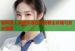 暗网唐人禁播资源在线观看全攻略与安全指南