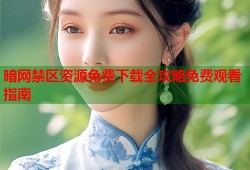 暗网禁区资源免费下载全攻略免费观看指南