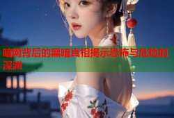 暗网背后的黑暗真相揭示恐怖与危险的深渊