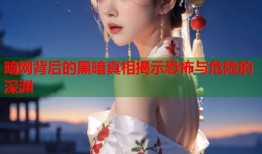 暗网背后的黑暗真相揭示恐怖与危险的深渊