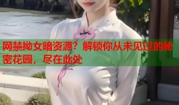网禁拗女暗资源？解锁你从未见过的秘密花园，尽在此处