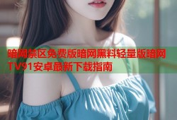 暗网禁区免费版暗网黑料轻量版暗网TV91安卓最新下载指南