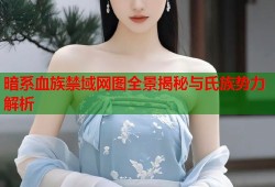 暗系血族禁域网图全景揭秘与氏族势力解析