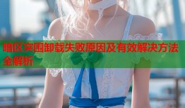 暗区突围卸载失败原因及有效解决方法全解析