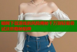 暗网下载游戏的风险揭秘千万别轻易尝试这些隐秘陷阱