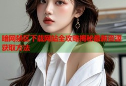 暗网禁区下载网站全攻略揭秘最新资源获取方法