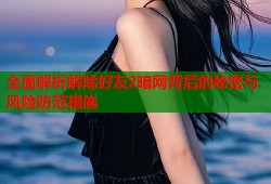 全面解析解除好友2暗网背后的秘密与风险防范措施