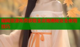 暗网资源免费获取全攻略揭秘安全使用技巧