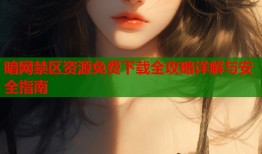 暗网禁区资源免费下载全攻略详解与安全指南