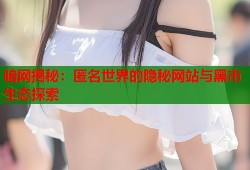 暗网揭秘：匿名世界的隐秘网站与黑市生态探索