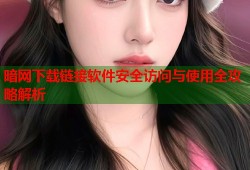 暗网下载链接软件安全访问与使用全攻略解析