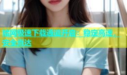 暗网极速下载通道开启：稳定高速，安全直达