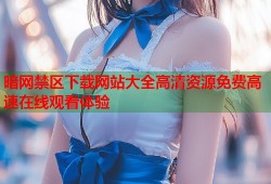 暗网禁区下载网站大全高清资源免费高速在线观看体验