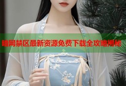 暗网禁区最新资源免费下载全攻略揭秘