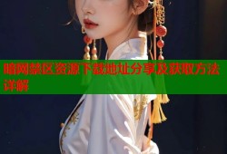 暗网禁区资源下载地址分享及获取方法详解