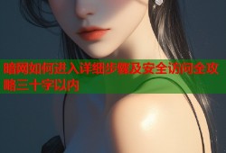 暗网如何进入详细步骤及安全访问全攻略三十字以内