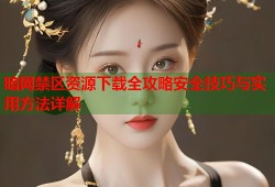 暗网禁区资源下载全攻略安全技巧与实用方法详解