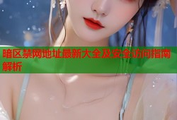 暗区禁网地址最新大全及安全访问指南解析