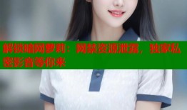 解锁暗网萝莉：网禁资源泄露，独家私密影音等你来