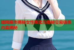 暗网黑市揭秘女性贩卖与隐秘交易链条内幕揭秘