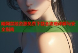 暗网禁地资源免费下载全攻略详解与安全指南
