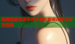 暗网禁地资源免费下载全攻略详解与安全指南