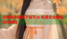 洋葱由来暗网下载平台 极速安全隐私访问体验