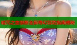 暗咒之血禁断全新奇幻冒险指南揭秘