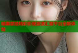 暗黑禁地精彩影视资源汇聚平台全新体验