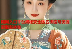 暗网入口平台揭秘安全匿名浏览与资源获取新体验