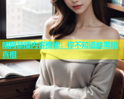 暗网禁播内容揭秘：你不知道的黑暗真相