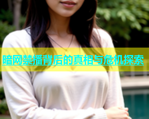 暗网禁播背后的真相与危机探索