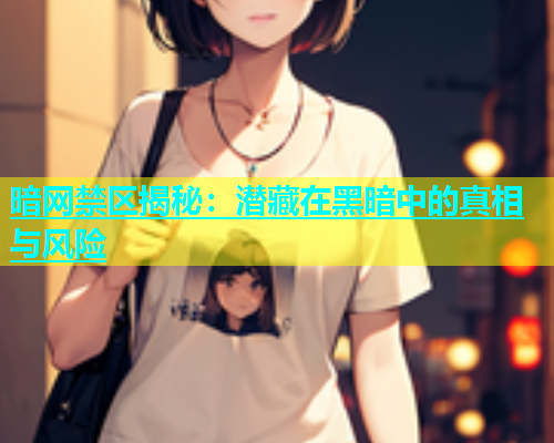 暗网禁区揭秘：潜藏在黑暗中的真相与风险